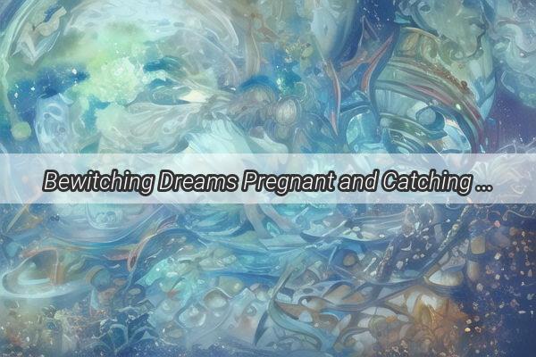 Bewitching Dreams Pregnant and Catching Fish  A Journey into the Subconscious